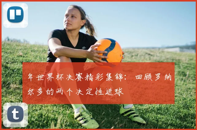年世界杯决赛精彩集锦：回顾罗纳尔多的两个决定性进球
